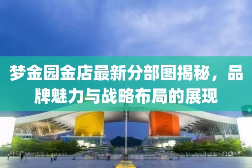 梦金园金店最新分部图揭秘，品牌魅力与战略布局的展现