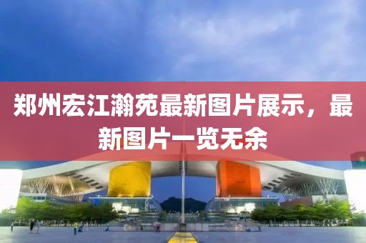 郑州宏江瀚苑最新图片展示，最新图片一览无余