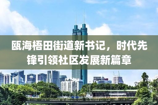瓯海梧田街道新书记，时代先锋引领社区发展新篇章
