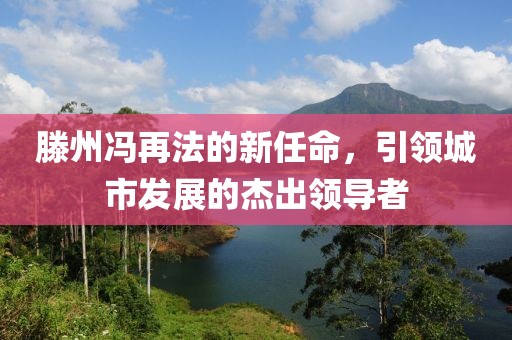 滕州冯再法的新任命，引领城市发展的杰出领导者