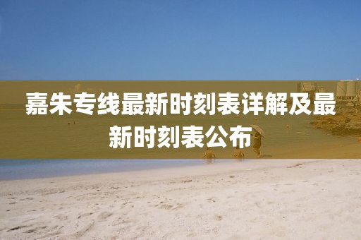 嘉朱专线最新时刻表详解及最新时刻表公布