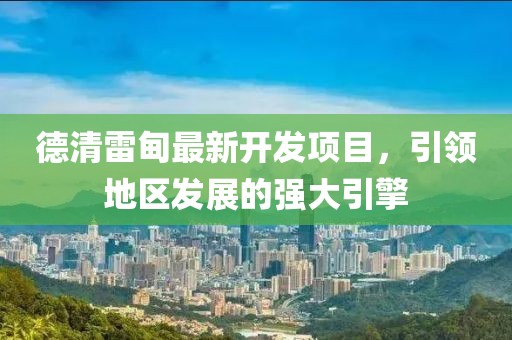 德清雷甸最新开发项目，引领地区发展的强大引擎