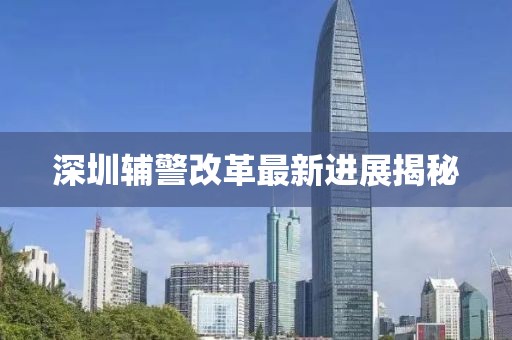 深圳辅警改革最新进展揭秘