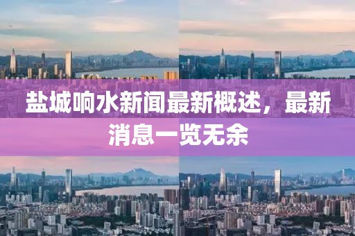 盐城响水新闻最新概述，最新消息一览无余