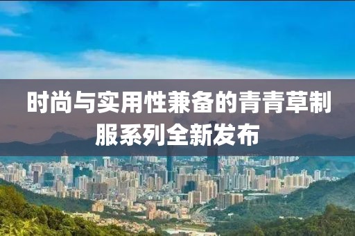 时尚与实用性兼备的青青草制服系列全新发布