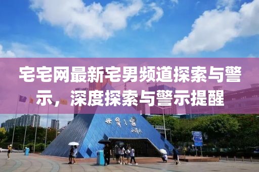 宅宅网最新宅男频道探索与警示，深度探索与警示提醒