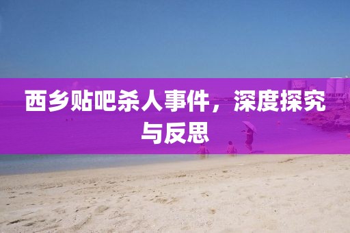 西乡贴吧杀人事件，深度探究与反思