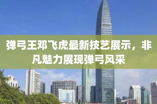 弹弓王邓飞虎最新技艺展示，非凡魅力展现弹弓风采