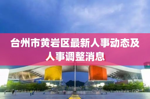 台州市黄岩区最新人事动态及人事调整消息