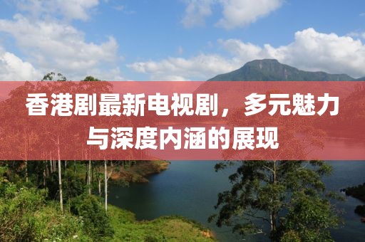 香港剧最新电视剧，多元魅力与深度内涵的展现