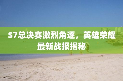 S7总决赛激烈角逐，英雄荣耀最新战报揭秘