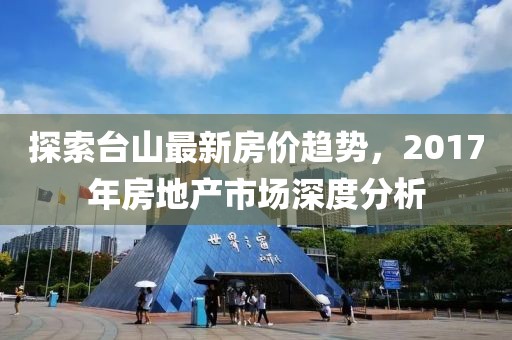 探索台山最新房价趋势，2017年房地产市场深度分析