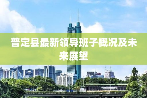 普定县最新领导班子概况及未来展望
