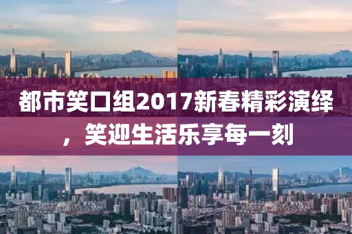 都市笑口组2017新春精彩演绎，笑迎生活乐享每一刻
