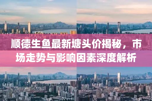 顺德生鱼最新塘头价揭秘，市场走势与影响因素深度解析