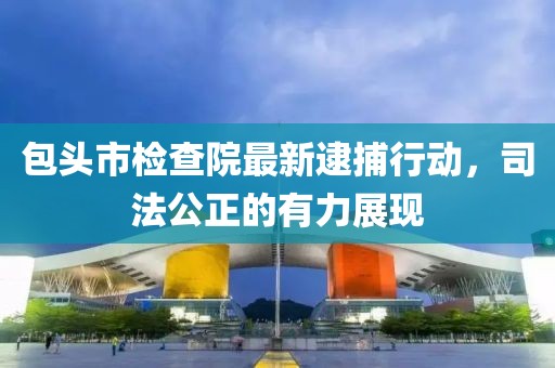 包头市检查院最新逮捕行动，司法公正的有力展现