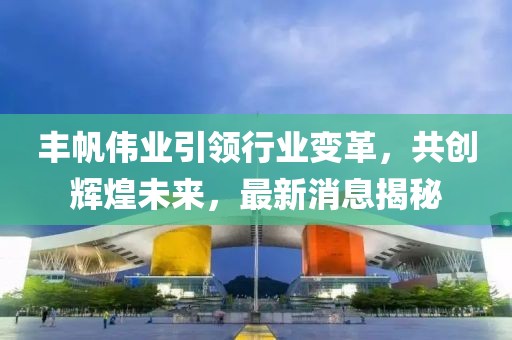 丰帆伟业引领行业变革，共创辉煌未来，最新消息揭秘