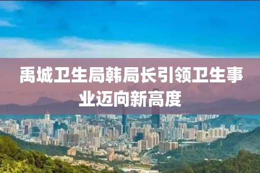 禹城卫生局韩局长引领卫生事业迈向新高度