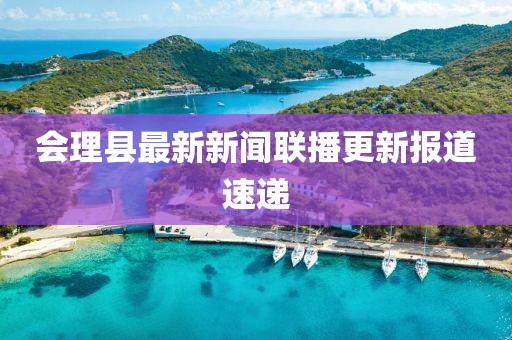 会理县最新新闻联播更新报道速递