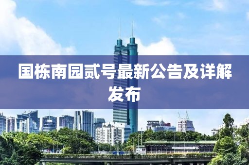 国栋南园贰号最新公告及详解发布