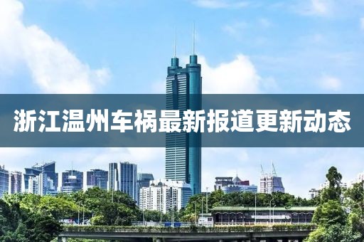 浙江温州车祸最新报道更新动态