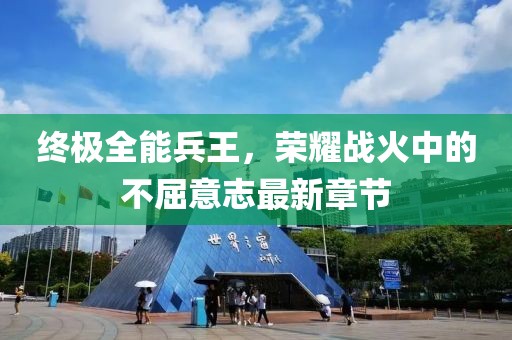 终极全能兵王，荣耀战火中的不屈意志最新章节
