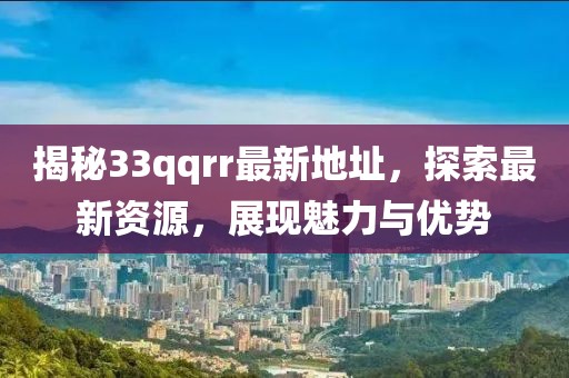 揭秘33qqrr最新地址，探索最新资源，展现魅力与优势