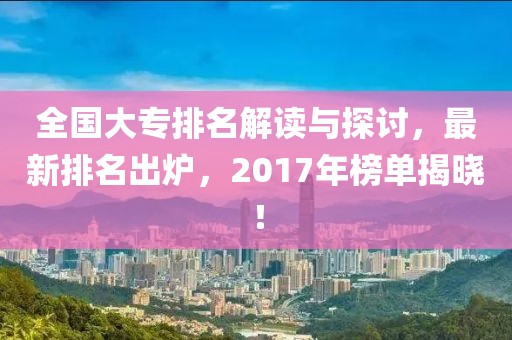 全国大专排名解读与探讨，最新排名出炉，2017年榜单揭晓！