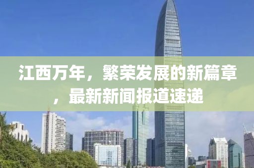 江西万年，繁荣发展的新篇章，最新新闻报道速递