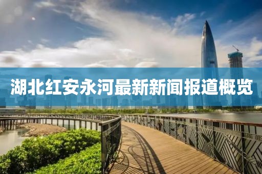 湖北红安永河最新新闻报道概览
