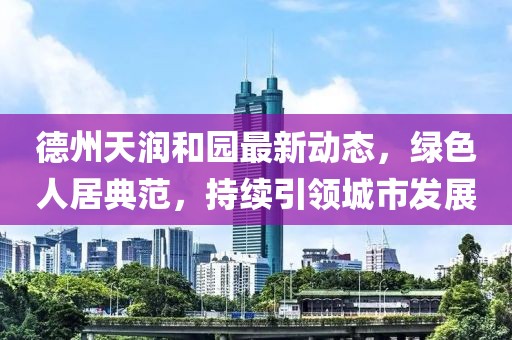 德州天润和园最新动态，绿色人居典范，持续引领城市发展