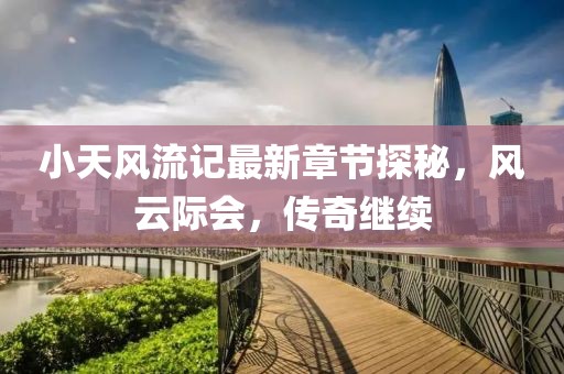 小天风流记最新章节探秘，风云际会，传奇继续