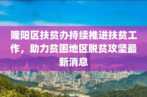 隆阳区扶贫办持续推进扶贫工作，助力贫困地区脱贫攻坚最新消息