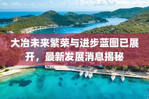 大冶未来繁荣与进步蓝图已展开，最新发展消息揭秘