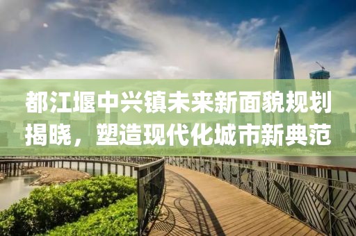 都江堰中兴镇未来新面貌规划揭晓，塑造现代化城市新典范