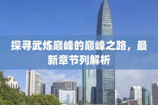 探寻武炼巅峰的巅峰之路，最新章节列解析