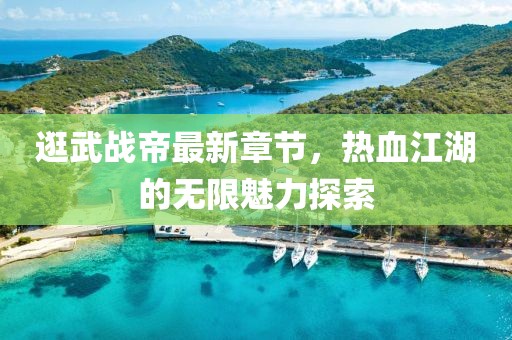 逛武战帝最新章节，热血江湖的无限魅力探索