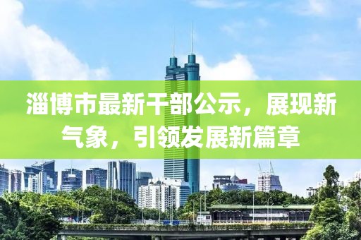 淄博市最新干部公示，展现新气象，引领发展新篇章