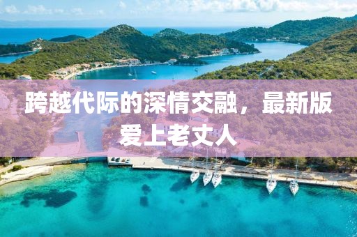 跨越代际的深情交融，最新版爱上老丈人