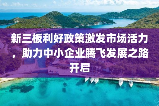 新三板利好政策激发市场活力，助力中小企业腾飞发展之路开启