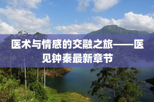 医术与情感的交融之旅——医见钟秦最新章节