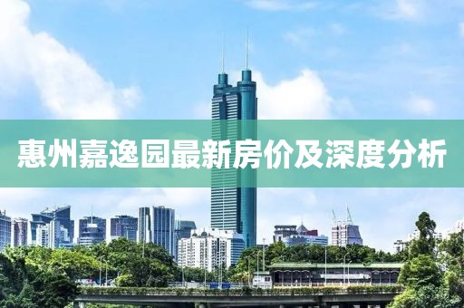 惠州嘉逸园最新房价及深度分析