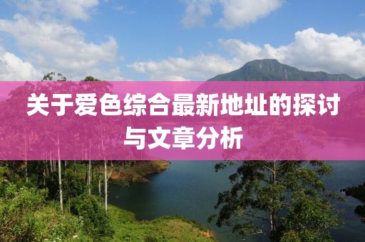 关于爱色综合最新地址的探讨与文章分析
