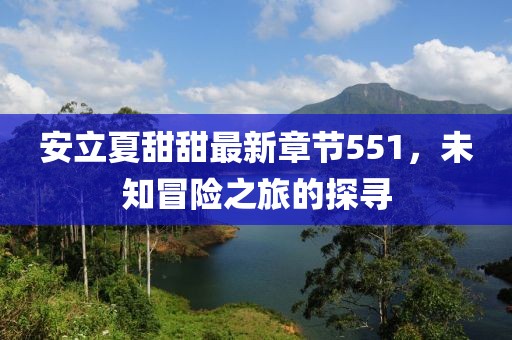 安立夏甜甜最新章节551，未知冒险之旅的探寻
