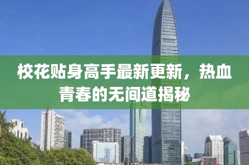 校花贴身高手最新更新，热血青春的无间道揭秘