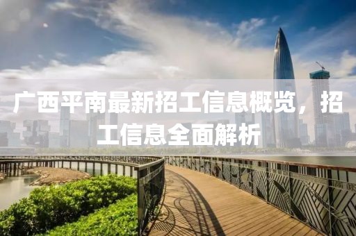 广西平南最新招工信息概览，招工信息全面解析