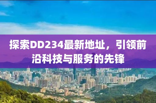 探索DD234最新地址，引领前沿科技与服务的先锋