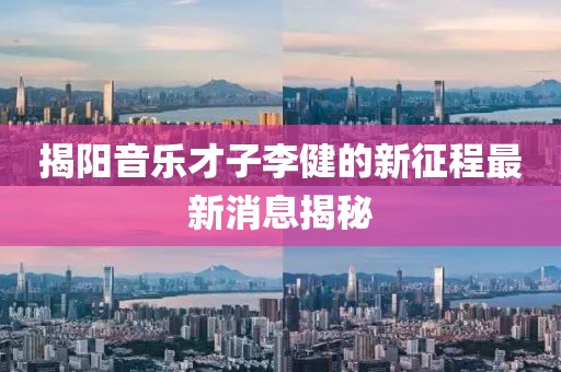 揭阳音乐才子李健的新征程最新消息揭秘