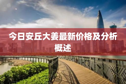 今日安丘大姜最新价格及分析概述