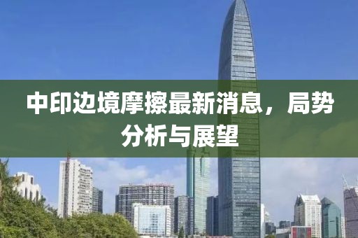 中印边境摩擦最新消息，局势分析与展望